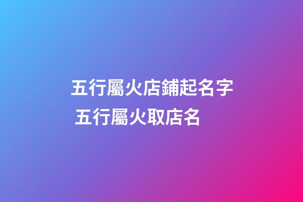 五行屬火店鋪起名字 五行屬火取店名-第1張-店鋪起名-玄機(jī)派